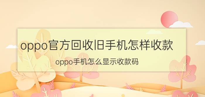 oppo官方回收旧手机怎样收款 oppo手机怎么显示收款码？